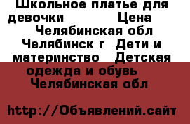 Школьное платье для девочки, Cookie › Цена ­ 550 - Челябинская обл., Челябинск г. Дети и материнство » Детская одежда и обувь   . Челябинская обл.